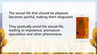 The sexual life that should be pleasure
becomes painful, making them disgusted.
They gradually avoid the sexual life,
leading to impotence, premature
ejaculation and other phenomena.
 