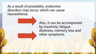 As a result of prostatitis, endocrine
disorders may occur, which can cause
neurasthenia.
Also, it can be accompanied
by insomnia, fatigue,
dizziness, memory loss and
other symptoms.
 