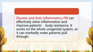 Diuretic and Anti-inflammatory Pill can
effectively solve inflammation and
improve patients’ body resistance. It
works on the whole urogenital system, so
it can markedly make patients pull
through.
 
