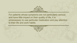 For patients whose symptoms are not particularly serious
and have little impact on their quality of life, it is
unnecessary to use particular medication and pay attention
to their life and work habits.
 