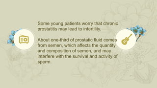 Some young patients worry that chronic
prostatitis may lead to infertility.
About one-third of prostatic fluid comes
from semen, which affects the quantity
and composition of semen, and may
interfere with the survival and activity of
sperm.
 