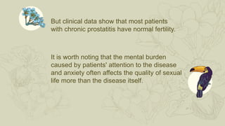 But clinical data show that most patients
with chronic prostatitis have normal fertility.
It is worth noting that the mental burden
caused by patients' attention to the disease
and anxiety often affects the quality of sexual
life more than the disease itself.
 