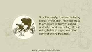 https://www.diureticspill.com/
Simultaneously, if accompanied by
sexual dysfunction, men also need
to cooperate with psychological
and behavioral counseling, life and
eating habits change, and other
comprehensive treatment.
 