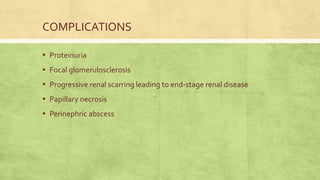COMPLICATIONS
▪ Proteinuria
▪ Focal glomerulosclerosis
▪ Progressive renal scarring leading to end-stage renal disease
▪ Papillary necrosis
▪ Perinephric abscess
 
