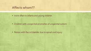 Affects whom??
▪ more often in infants and young children
▪ Children with congenital anomalies of urogenital system
▪ Person with flaccid bladder due to spinal cord injury
 