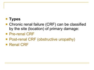 Types Chronic renal failure (CRF) can be classified by the site (location) of primary damage:  Pre-renal CRF   Post-renal CRF (obstructive  uropathy )   Renal CRF   