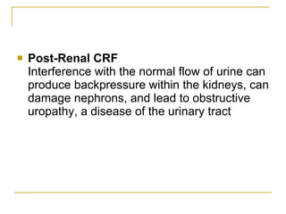 Post-Renal CRF   Interference with the normal flow of urine can produce backpressure within the kidneys, can damage nephrons, and lead to obstructive uropathy, a disease of the urinary tract  