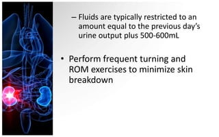– Fluids are typically restricted to an
    amount equal to the previous day’s
    urine output plus 500-600mL

• Perform frequent turning and
  ROM exercises to minimize skin
  breakdown
 