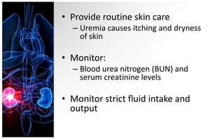 • Provide routine skin care
  – Uremia causes itching and dryness
    of skin

• Monitor:
  – Blood urea nitrogen (BUN) and
    serum creatinine levels

• Monitor strict fluid intake and
  output
 