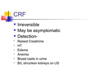 CRF
 Irreversible
 May be asymptomatic
 Detection-
 Raised Creatinine
 HT
 Edema
 Anemia
 Broad casts in urine
 B/L shrunken kidneys on US
 