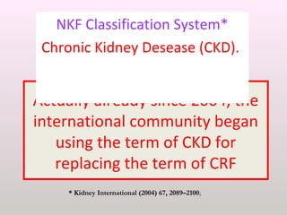 Actually already since 2004, the
international community began
using the term of CKD for
replacing the term of CRF
NKF Classification System*
Chronic Kidney Desease (CKD).
* Kidney International (2004) 67, 2089–2100;
 