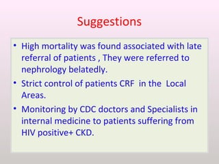 Suggestions
• High mortality was found associated with late
referral of patients , They were referred to
nephrology belatedly.
• Strict control of patients CRF in the Local
Areas.
• Monitoring by CDC doctors and Specialists in
internal medicine to patients suffering from
HIV positive+ CKD.
 