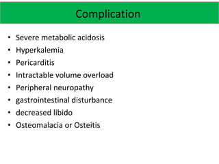 • Severe metabolic acidosis
• Hyperkalemia
• Pericarditis
• Intractable volume overload
• Peripheral neuropathy
• gastrointestinal disturbance
• decreased libido
• Osteomalacia or Osteitis
Complication
 