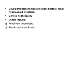 • Developmental anomalies includes bilateral renal
hypoplasia & dysplasia.
• Genetic nephropathy
• Others include:
a) Renal vein thrombosis.
b) Renal cortical nephrosis.
 