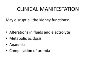 CLINICAL MANIFESTATION
May disrupt all the kidney functions:
• Alterations in fluids and electrolyte
• Metabolic acidosis
• Anaemia
• Complication of uremia
 