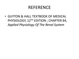 REFERENCE
• GUYTON & HALL TEXTBOOK OF MEDICAL
PHYSIOLOGY, 12TH EDITION ; CHAPTER 84,
Applied Physiology Of The Renal System
 