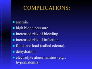 COMPLICATIONS:
 anemia.
 high blood pressure.
 increased risk of bleeding.
 increased risk of infection.
 fluid overload (called edema).
 dehydration.
 electrolyte abnormalities (e.g.,
hyperkalemia)
 
