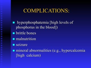 COMPLICATIONS:
 hyperphosphatemia [high levels of
phosphorus in the blood])
 brittle bones
 malnutrition
 seizure
 mineral abnormalities (e.g., hypercalcemia
[high calcium)
 