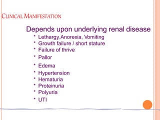 CLINICAL MANIFESTATION
Depends upon underlying renal disease
* Lethargy,Anorexia, Vomiting
* Growth failure / short stature
* Failure of thrive
* Pallor
* Edema
* Hypertension
* Hematuria
* Proteinuria
* Polyuria
* UTI
 