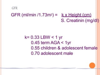 GFR
GFR (ml/min /1.73m2) = k x Height (cm)
S. Creatinin (mg/dl)
k= 0.33 LBW < 1 yr
0.45 term AGA < 1yr
0.55 children & adolescent female
0.70 adolescent male
 