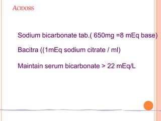 ACIDOSIS
Sodium bicarbonate tab.( 650mg =8 mEq base)
Bacitra ((1mEq sodium citrate / ml)
Maintain serum bicarbonate > 22 mEq/L
 