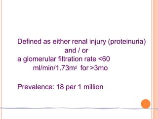 Defined as either renal injury (proteinuria)
and / or
a glomerular filtration rate <60
ml/min/1.73m2 for >3mo
Prevalence: 18 per 1 million
 