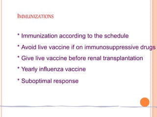 IMMUNIZATIONS
* Immunization according to the schedule
* Avoid live vaccine if on immunosuppressive drugs
* Give live vaccine before renal transplantation
* Yearly influenza vaccine
* Suboptimal response
 