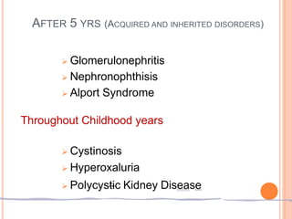 AFTER 5 YRS (ACQUIRED AND INHERITED DISORDERS)
 Glomerulonephritis
 Nephronophthisis
 Alport Syndrome
Throughout Childhood years
 Cystinosis
 Hyperoxaluria
 Polycystic Kidney Disease
 
