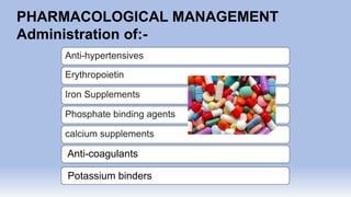 PHARMACOLOGICAL MANAGEMENT
Administration of:-
Anti-hypertensives
Erythropoietin
Iron Supplements
Phosphate binding agents
calcium supplements
Anti-coagulants
Potassium binders
 
