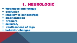 1. NEUROLOGIC
 Weakness and fatigue
 confusion
 inability to concentrate
 disorientation
 tremors
 seizures,
 restlessness of legs
 behavior changes
 