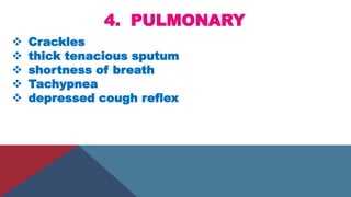 4. PULMONARY
 Crackles
 thick tenacious sputum
 shortness of breath
 Tachypnea
 depressed cough reflex
 