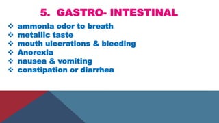 5. GASTRO- INTESTINAL
 ammonia odor to breath
 metallic taste
 mouth ulcerations & bleeding
 Anorexia
 nausea & vomiting
 constipation or diarrhea
 
