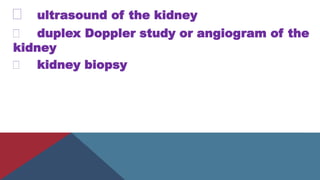 ultrasound of the kidney
duplex Doppler study or angiogram of the
kidney
kidney biopsy
 