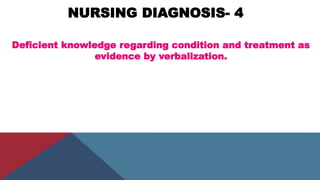 NURSING DIAGNOSIS- 4
Deficient knowledge regarding condition and treatment as
evidence by verbalization.
 