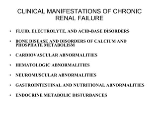 CLINICAL MANIFESTATIONS OF CHRONIC RENAL FAILURE FLUID, ELECTROLYTE, AND ACID-BASE DISORDERS BONE DISEASE AND DISORDERS OF CALCIUM AND PHOSPHATE METABOLISM CARDIOVASCULAR ABNORMALITIES HEMATOLOGIC ABNORMALITIES NEUROMUSCULAR ABNORMALITIES GASTROINTESTINAL AND NUTRITIONAL ABNORMALITIES ENDOCRINE METABOLIC DISTURBANCES 