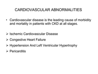 CARDIOVASCULAR ABNORMALITIES   Cardiovascular disease is the leading cause of morbidity and mortality in patients with CKD at all stages. Ischemic Cardiovascular Disease Congestive Heart Failure Hypertension And Left Ventricular Hypertrophy Pericarditis 