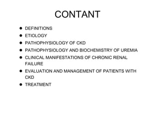 CONTANT DEFINITIONS ETIOLOGY PATHOPHYSIOLOGY OF CKD PATHOPHYSIOLOGY AND BIOCHEMISTRY OF UREMIA CLINICAL MANIFESTATIONS OF CHRONIC RENAL FAILURE EVALUATION AND MANAGEMENT OF PATIENTS WITH CKD TREATMENT 
