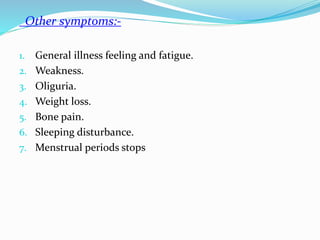 Other symptoms:-
1. General illness feeling and fatigue.
2. Weakness.
3. Oliguria.
4. Weight loss.
5. Bone pain.
6. Sleeping disturbance.
7. Menstrual periods stops
 