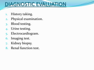 DIAGNOSTIC EVALUATION
1. History taking.
2. Physical examination.
3. Blood testing.
4. Urine testing.
5. Electrocardiogram.
6. Imaging test.
7. Kidney biopsy.
8. Renal function test.
 