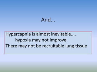 And...
Hypercapnia is almost inevitable....
hypoxia may not improve
There may not be recruitable lung tissue
 