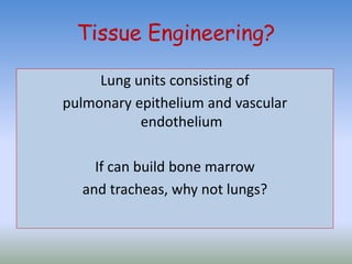 Tissue Engineering?
Lung units consisting of
pulmonary epithelium and vascular
endothelium
If can build bone marrow
and tracheas, why not lungs?
 