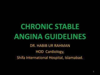 CHRONIC STABLE
ANGINA GUIDELINES
        DR. HABIB UR RAHMAN
            HOD Cardiology,
Shifa International Hospital, Islamabad.


                                           1
 
