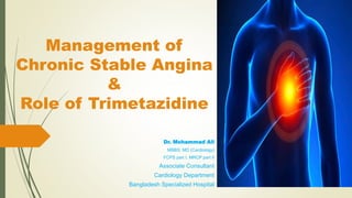 Management of
Chronic Stable Angina
&
Role of Trimetazidine
Dr. Mohammad Ali
MBBS, MD (Cardiology)
FCPS part I, MRCP part II
Associate Consultant
Cardiology Department
Bangladesh Specialized Hospital
 