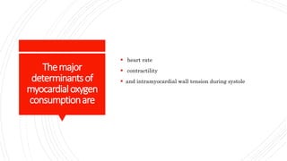 Themajor
determinantsof
myocardialoxygen
consumptionare
 heart rate
 contractility
 and intramyocardial wall tension during systole
 