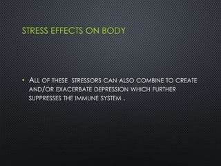 STRESS EFFECTS ON BODY
• ALL OF THESE STRESSORS CAN ALSO COMBINE TO CREATE
AND/OR EXACERBATE DEPRESSION WHICH FURTHER
SUPPRESSES THE IMMUNE SYSTEM .
 