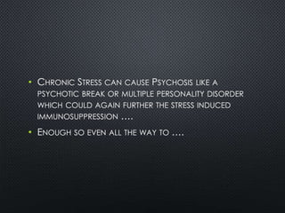 • CHRONIC STRESS CAN CAUSE PSYCHOSIS LIKE A
PSYCHOTIC BREAK OR MULTIPLE PERSONALITY DISORDER
WHICH COULD AGAIN FURTHER THE STRESS INDUCED
IMMUNOSUPPRESSION ….
• ENOUGH SO EVEN ALL THE WAY TO ….
 