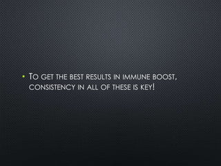 • TO GET THE BEST RESULTS IN IMMUNE BOOST,
CONSISTENCY IN ALL OF THESE IS KEY!
 