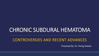 CHRONIC SUBDURAL HEMATOMA
CONTROVERSIES AND RECENT ADVANCES
Presented By: Dr. Chirag Solanki
 