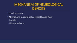 MECHANISM OF NEUROLOGICAL
DEFICITS
 Local pressure
 Alterations in regional cerebral blood flow
◦Locally
◦Distant effects
 