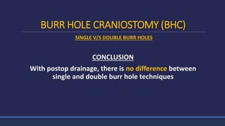 BURR HOLE CRANIOSTOMY (BHC)
SINGLE V/S DOUBLE BURR HOLES
CONCLUSION
With postop drainage, there is no difference between
single and double burr hole techniques
 